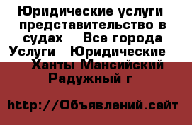Юридические услуги, представительство в судах. - Все города Услуги » Юридические   . Ханты-Мансийский,Радужный г.